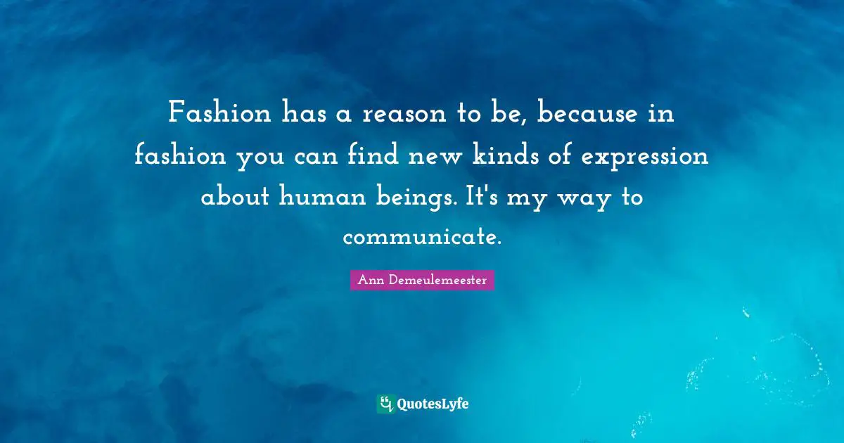 Ann Demeulemeester Quotes: "Fashion has a reason to be, because in fashion you can find new kinds of expression about human beings. It's my way to communicate."
