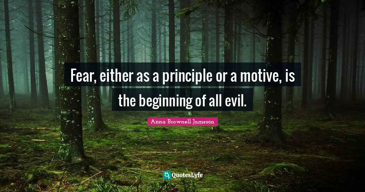 Fear, either as a principle or a motive, is the beginning of all evil.