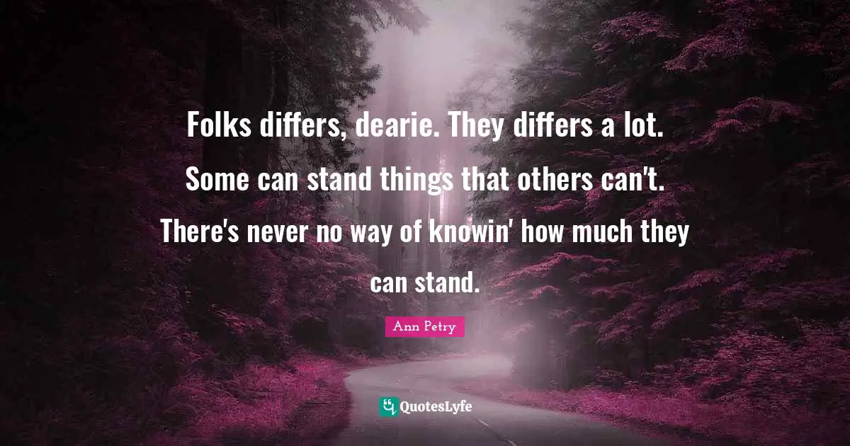 Folks differs, dearie. They differs a lot. Some can stand things that others can't. There's never no way of knowin' how much they can stand.