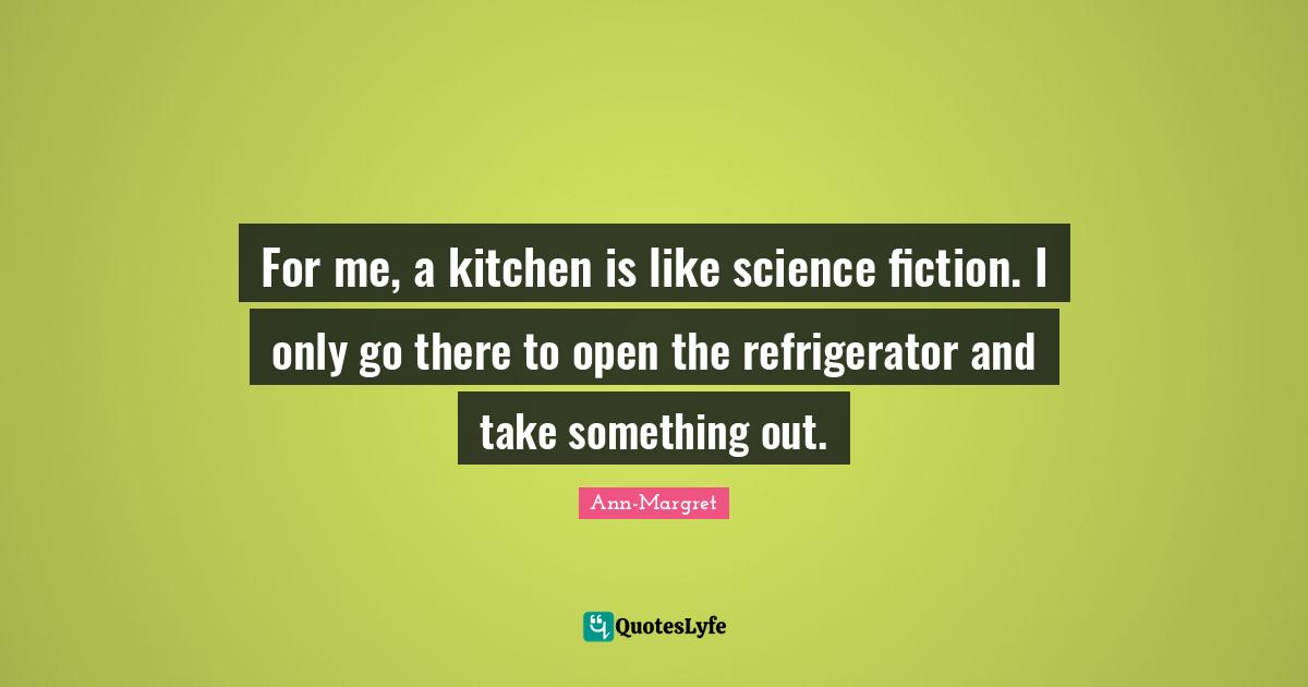 Science Fiction Quotes: "For me, a kitchen is like science fiction. I only go there to open the refrigerator and take something out."