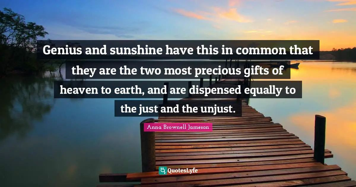Genius and sunshine have this in common that they are the two most precious gifts of heaven to earth, and are dispensed equally to the just and the unjust.