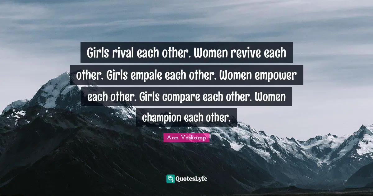 Girls rival each other. Women revive each other. Girls empale each other. Women empower each other. Girls compare each other. Women champion each other.