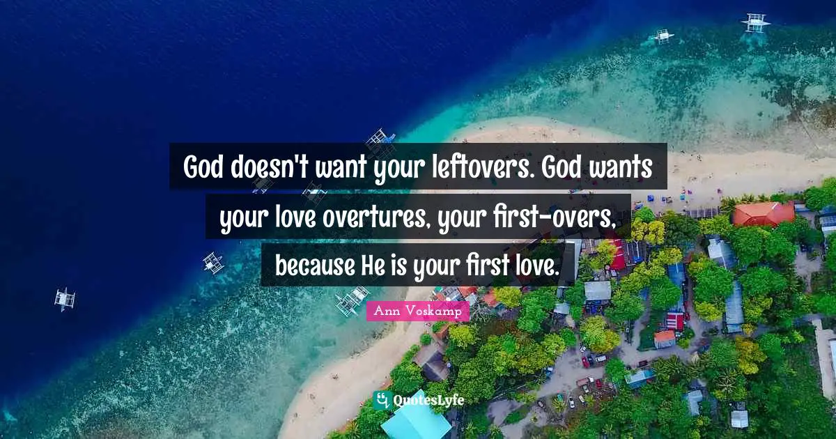 God doesn't want your leftovers. God wants your love overtures, your first-overs, because He is your first love.