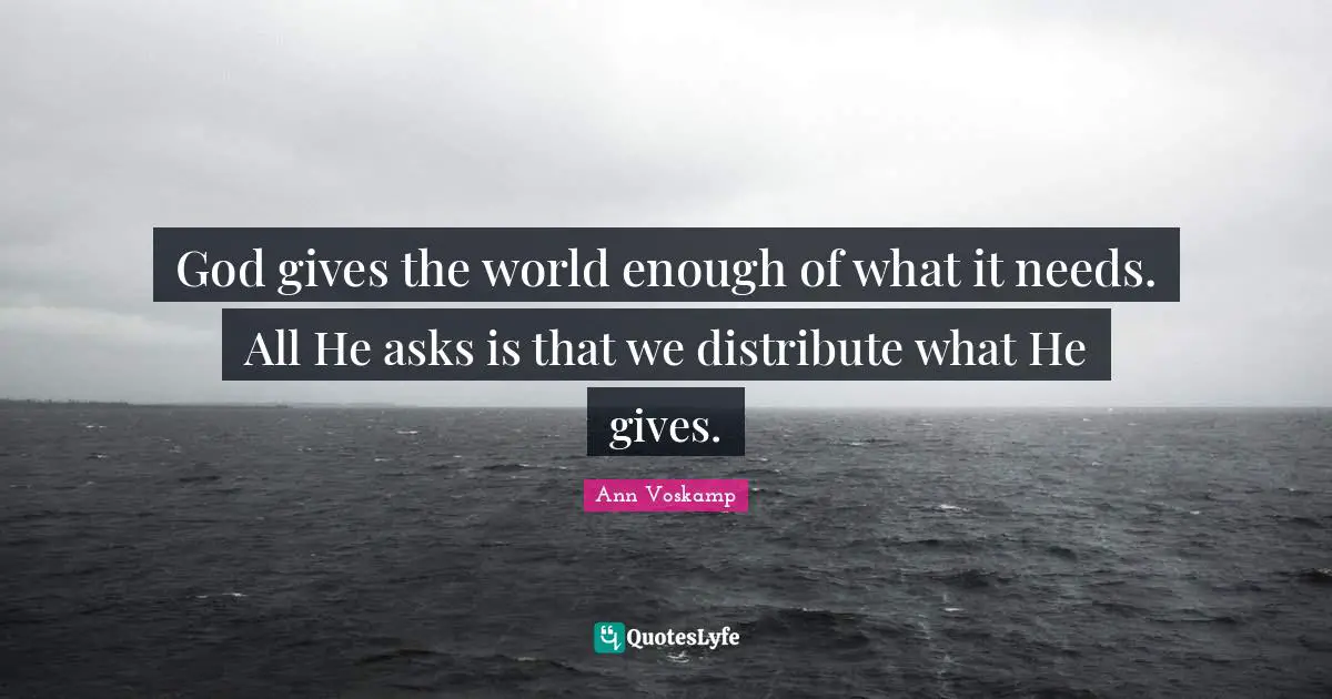 God gives the world enough of what it needs. All He asks is that we distribute what He gives.
