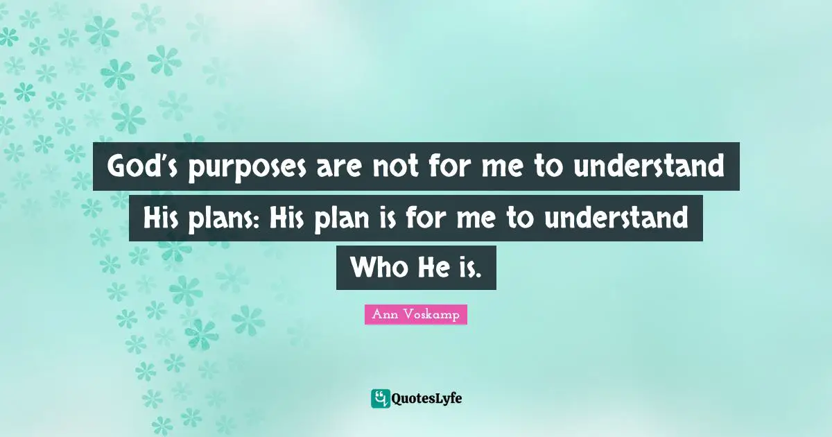 God’s purposes are not for me to understand His plans: His plan is for me to understand Who He is.