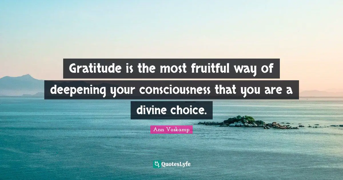 Gratitude is the most fruitful way of deepening your consciousness that you are a divine choice.