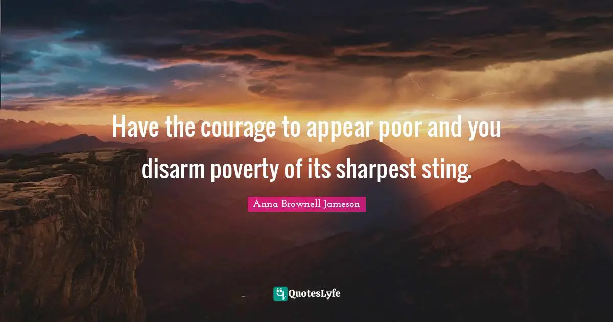 Have the courage to appear poor and you disarm poverty of its sharpest sting.