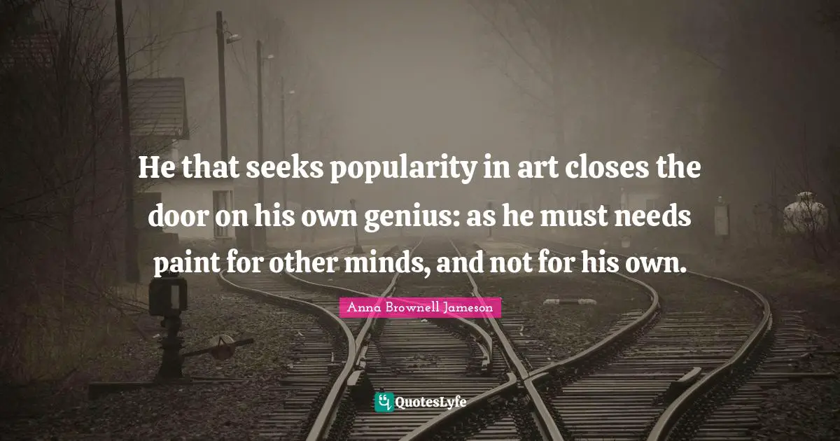 He that seeks popularity in art closes the door on his own genius: as he must needs paint for other minds, and not for his own.
