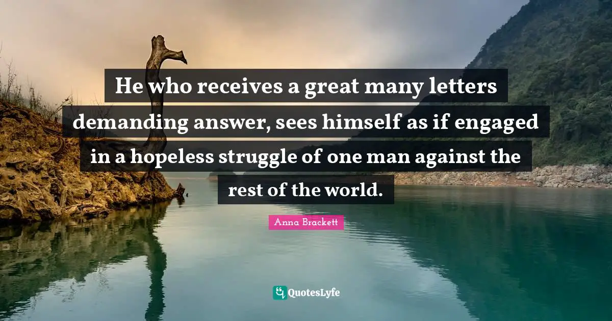 Anna Brackett Quotes: "He who receives a great many letters demanding answer, sees himself as if engaged in a hopeless struggle of one man against the rest of the world."
