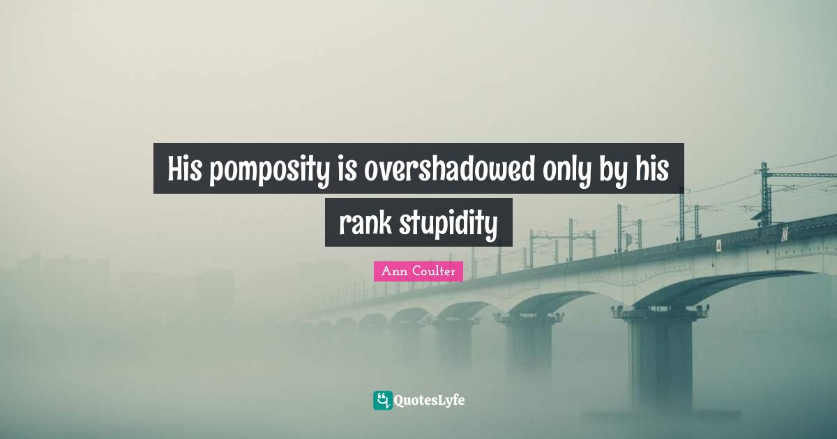 His pomposity is overshadowed only by his rank stupidity