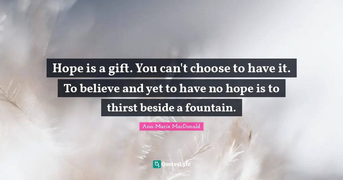 Hope is a gift. You can't choose to have it. To believe and yet to have no hope is to thirst beside a fountain.