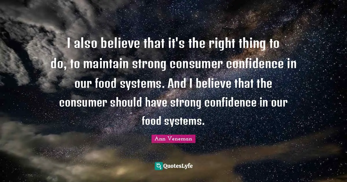 I also believe that it's the right thing to do, to maintain strong consumer confidence in our food systems. And I believe that the consumer should have strong confidence in our food systems.