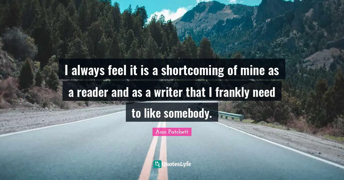 I always feel it is a shortcoming of mine as a reader and as a writer that I frankly need to like somebody.