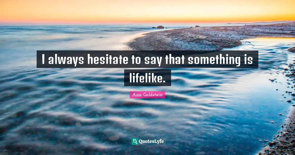 I always hesitate to say that something is lifelike.