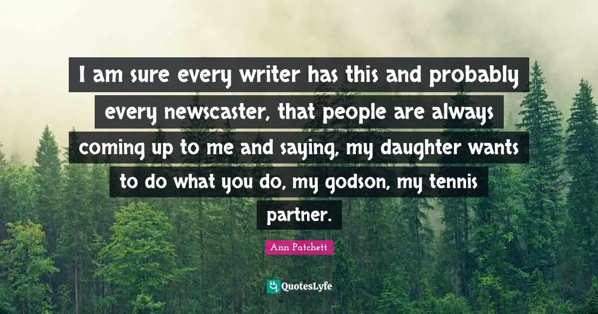 I am sure every writer has this and probably every newscaster, that people are always coming up to me and saying, my daughter wants to do what you do, my godson, my tennis partner.