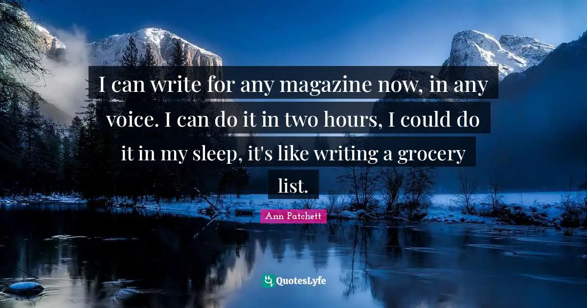 I can write for any magazine now, in any voice. I can do it in two hours, I could do it in my sleep, it's like writing a grocery list.