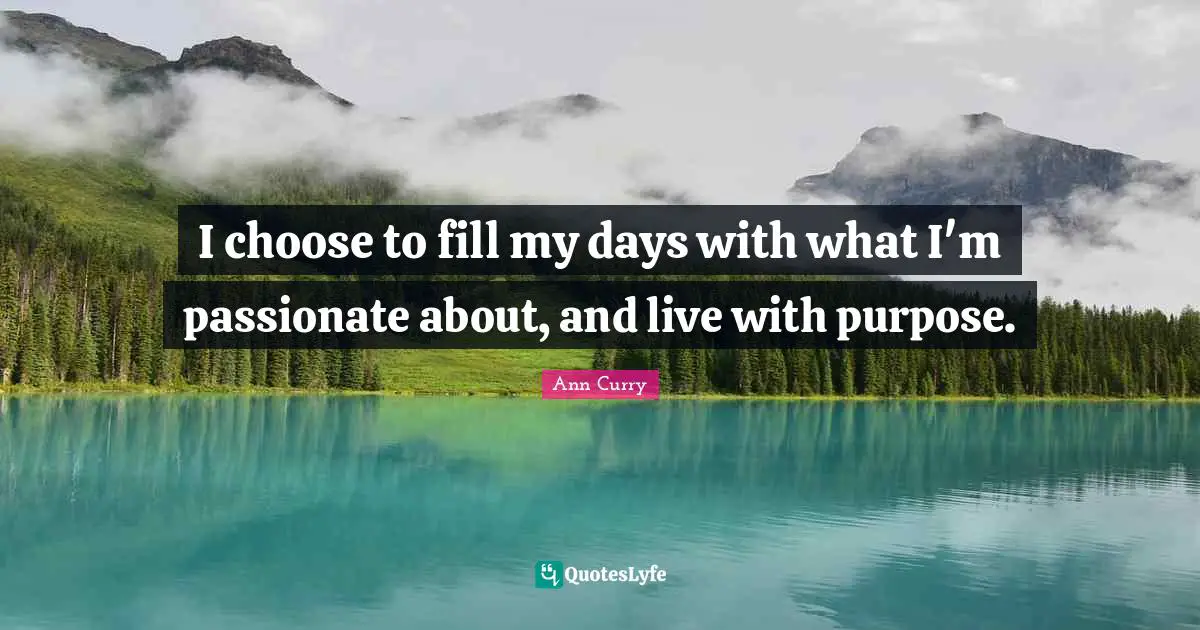 Live With Purpose Quotes: "I choose to fill my days with what I'm passionate about, and live with purpose."