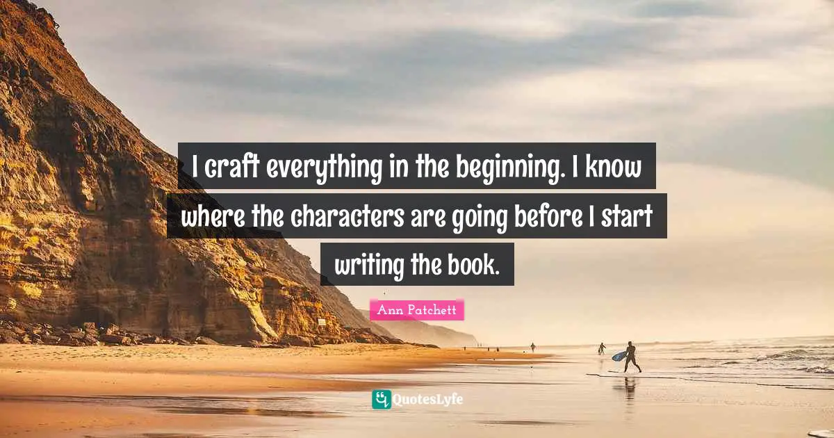 I craft everything in the beginning. I know where the characters are going before I start writing the book.