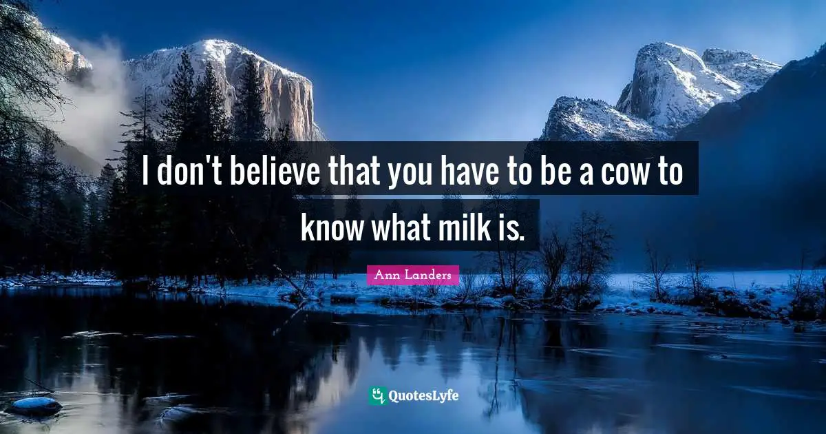 I don't believe that you have to be a cow to know what milk is.