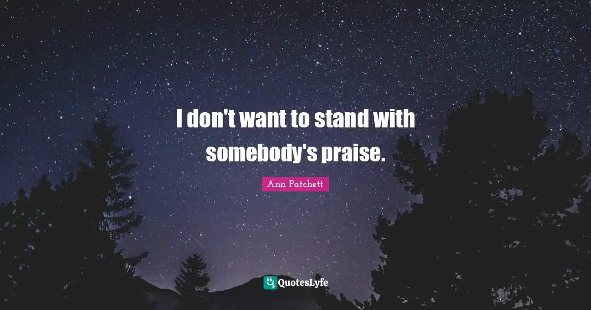 I don't want to stand with somebody's praise.