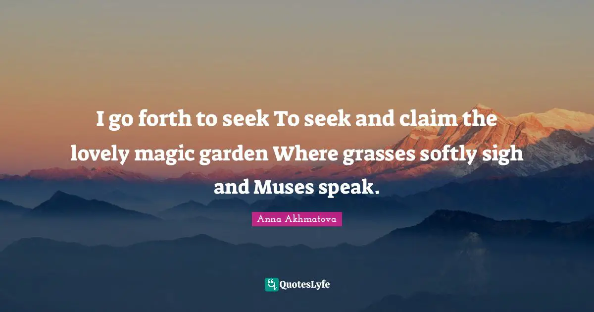 Anna Akhmatova Quotes: "I go forth to seek To seek and claim the lovely magic garden Where grasses softly sigh and Muses speak."