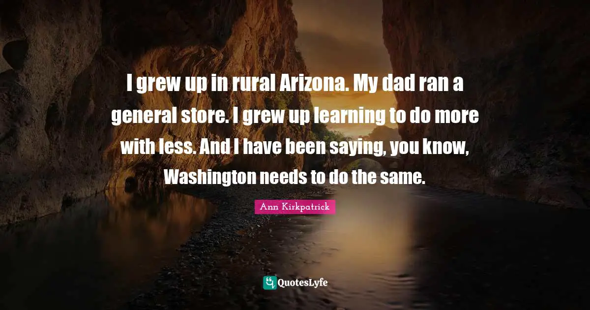 I grew up in rural Arizona. My dad ran a general store. I grew up learning to do more with less. And I have been saying, you know, Washington needs to do the same.