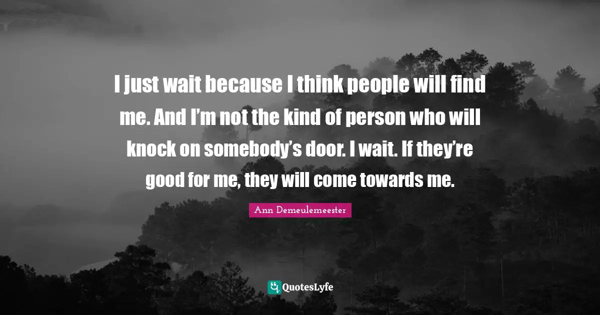 Ann Demeulemeester Quotes: "I just wait because I think people will find me. And I’m not the kind of person who will knock on somebody’s door. I wait. If they’re good for me, they will come towards me."