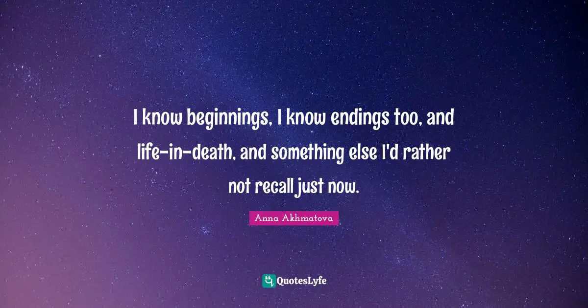 Anna Akhmatova Quotes: "I know beginnings, I know endings too, and life-in-death, and something else I'd rather not recall just now."
