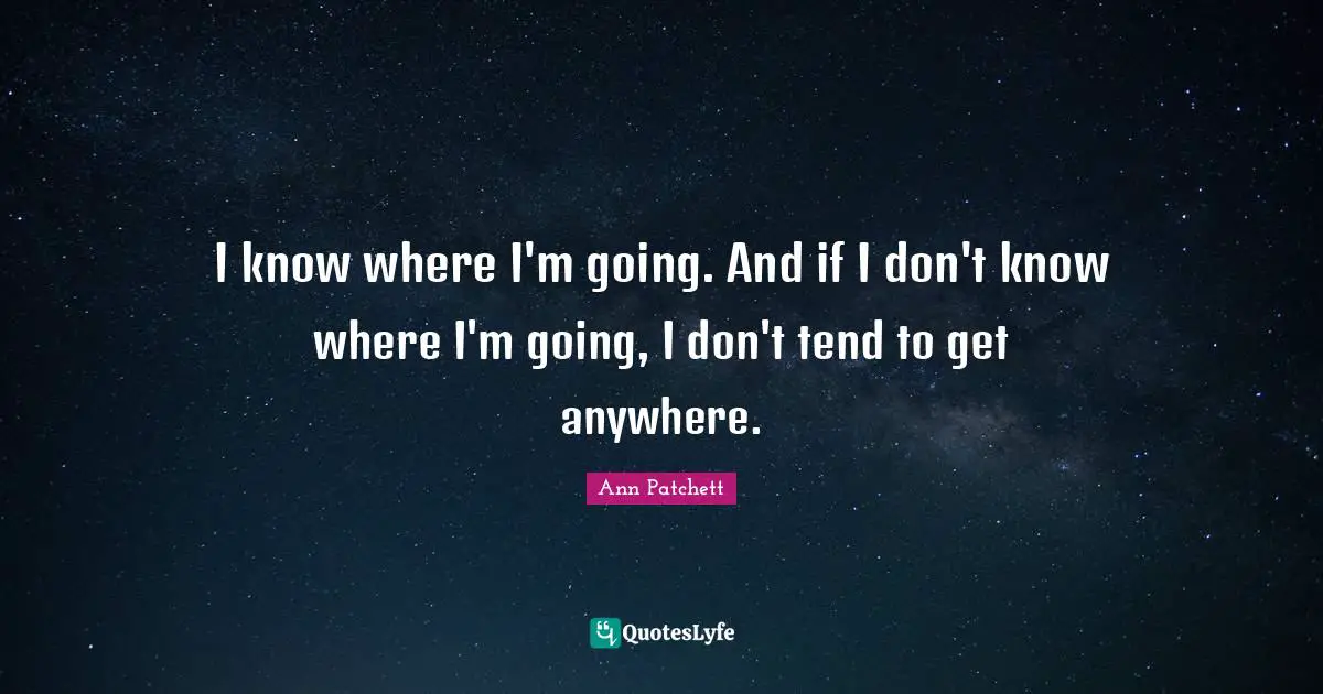 I know where I'm going. And if I don't know where I'm going, I don't tend to get anywhere.