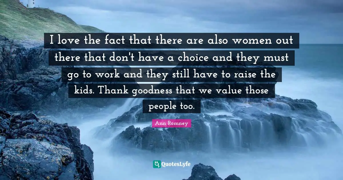 I love the fact that there are also women out there that don't have a choice and they must go to work and they still have to raise the kids. Thank goodness that we value those people too.