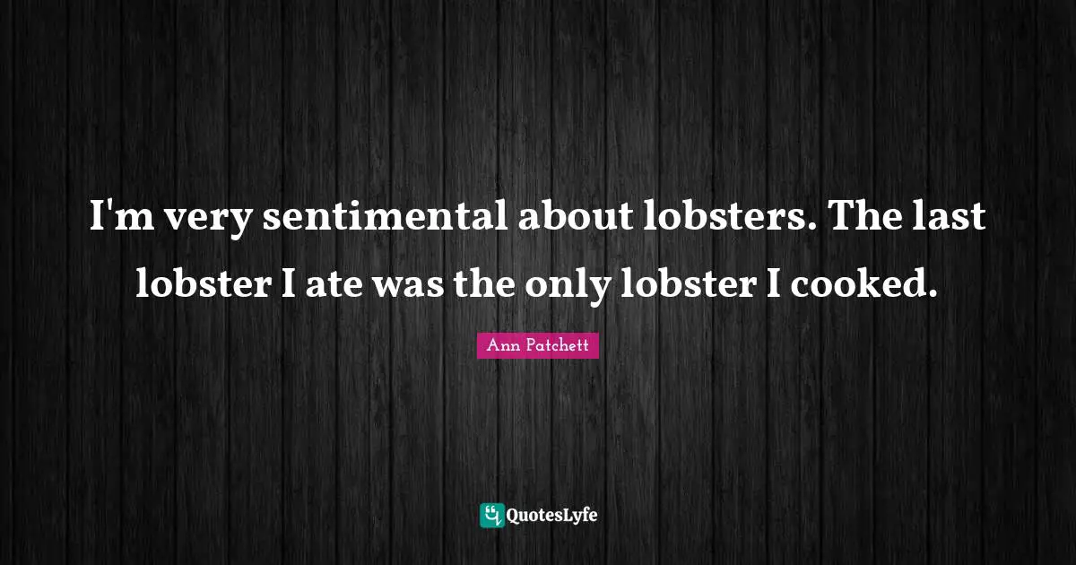I'm very sentimental about lobsters. The last lobster I ate was the only lobster I cooked.