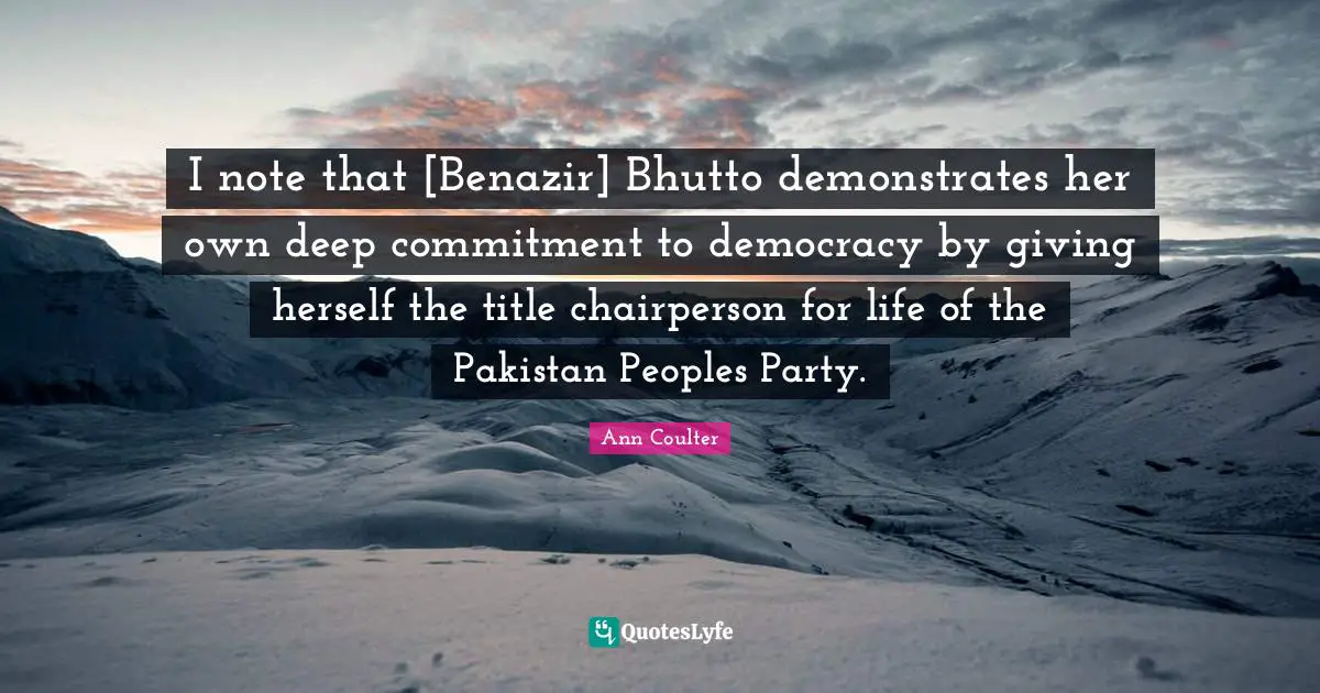 I note that [Benazir] Bhutto demonstrates her own deep commitment to democracy by giving herself the title chairperson for life of the Pakistan Peoples Party.