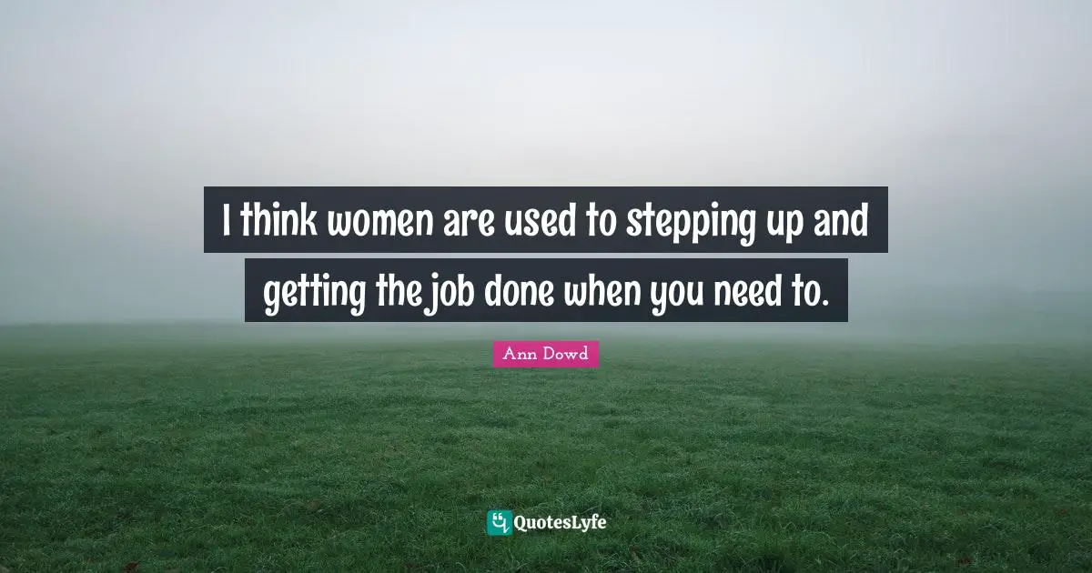 I think women are used to stepping up and getting the job done when you need to.