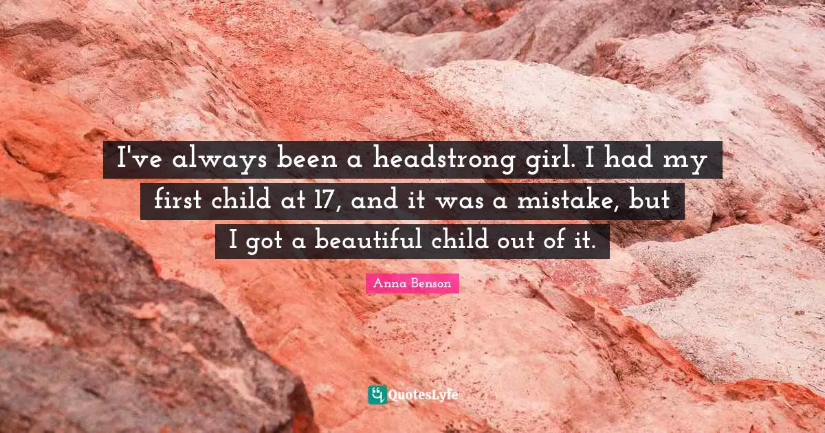 I've always been a headstrong girl. I had my first child at 17, and it was a mistake, but I got a beautiful child out of it.