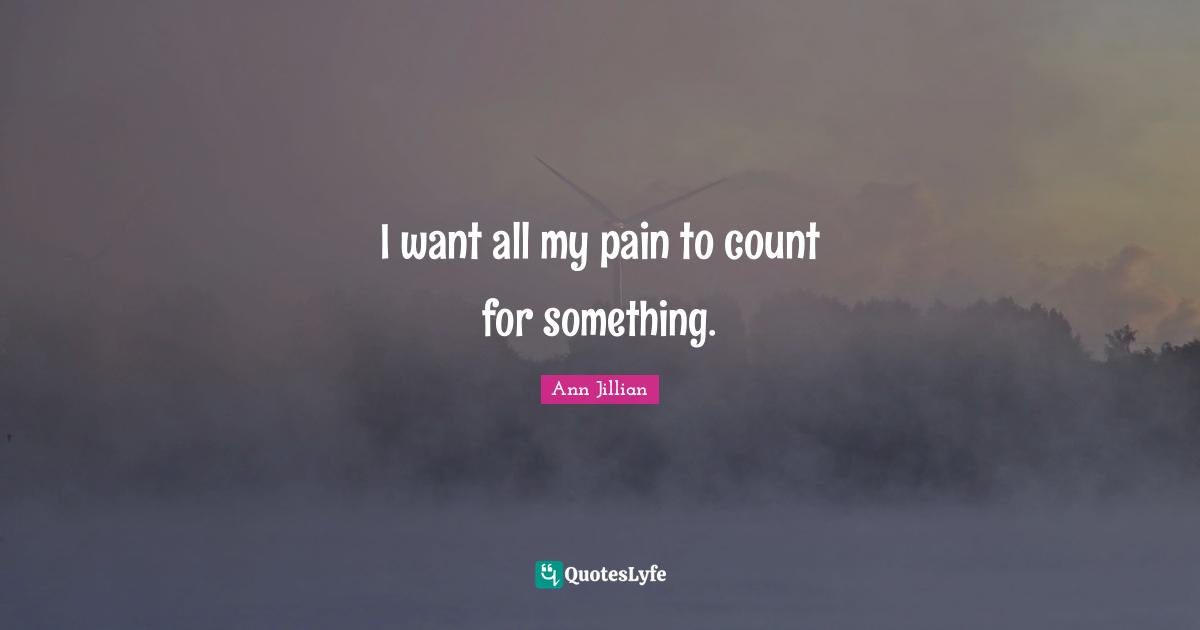 I want all my pain to count for something.