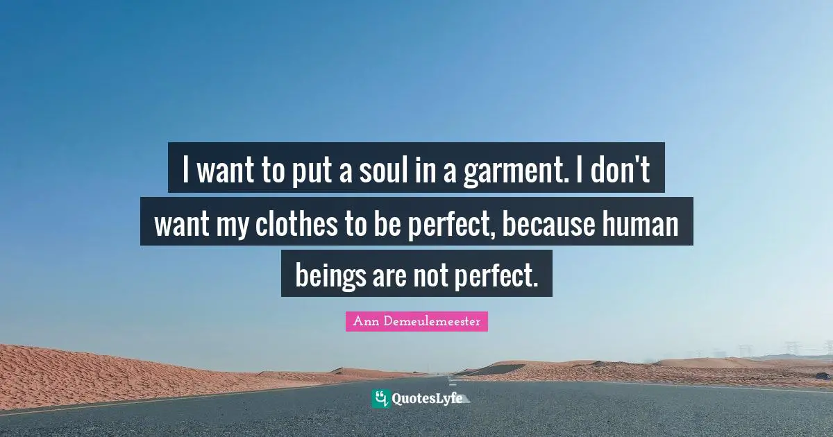 Ann Demeulemeester Quotes: "I want to put a soul in a garment. I don't want my clothes to be perfect, because human beings are not perfect."