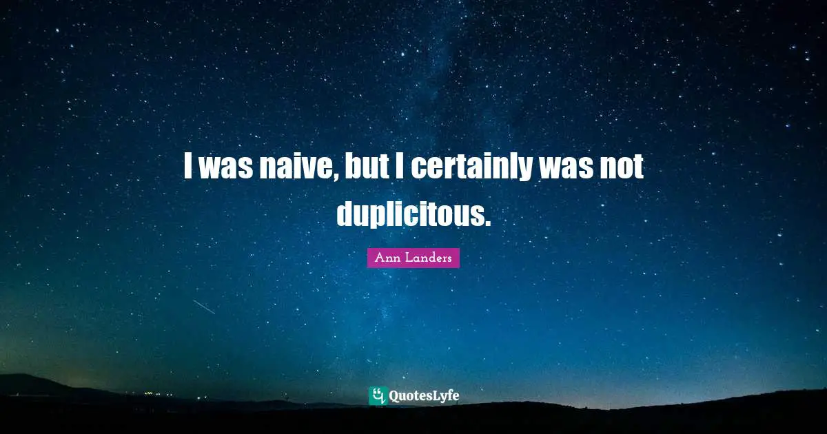 I was naive, but I certainly was not duplicitous.