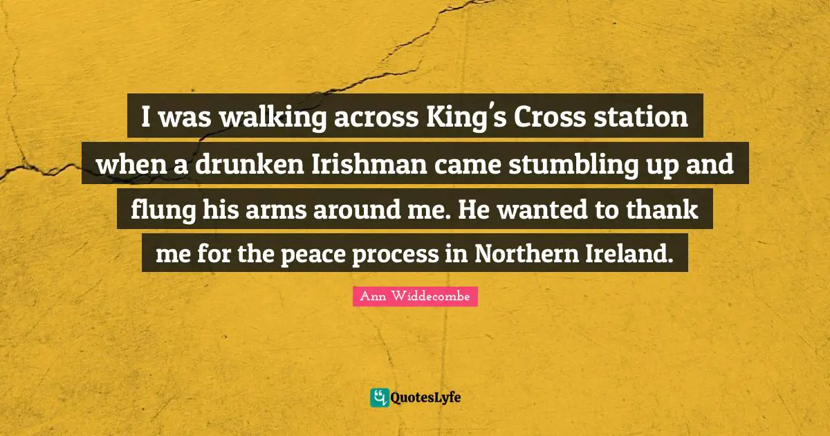 I was walking across King's Cross station when a drunken Irishman came stumbling up and flung his arms around me. He wanted to thank me for the peace process in Northern Ireland.