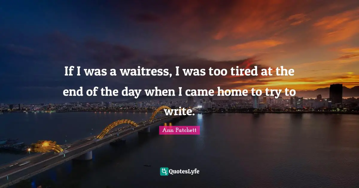 Waitress Quotes: "If I was a waitress, I was too tired at the end of the day when I came home to try to write."