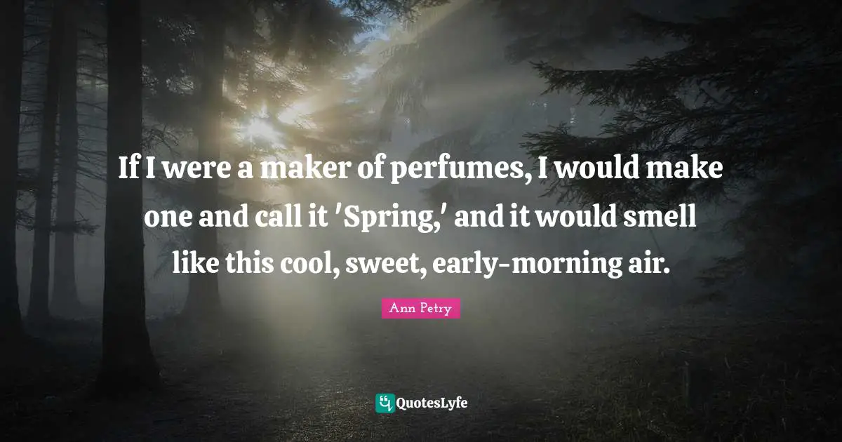 If I were a maker of perfumes, I would make one and call it 'Spring,' and it would smell like this cool, sweet, early-morning air.