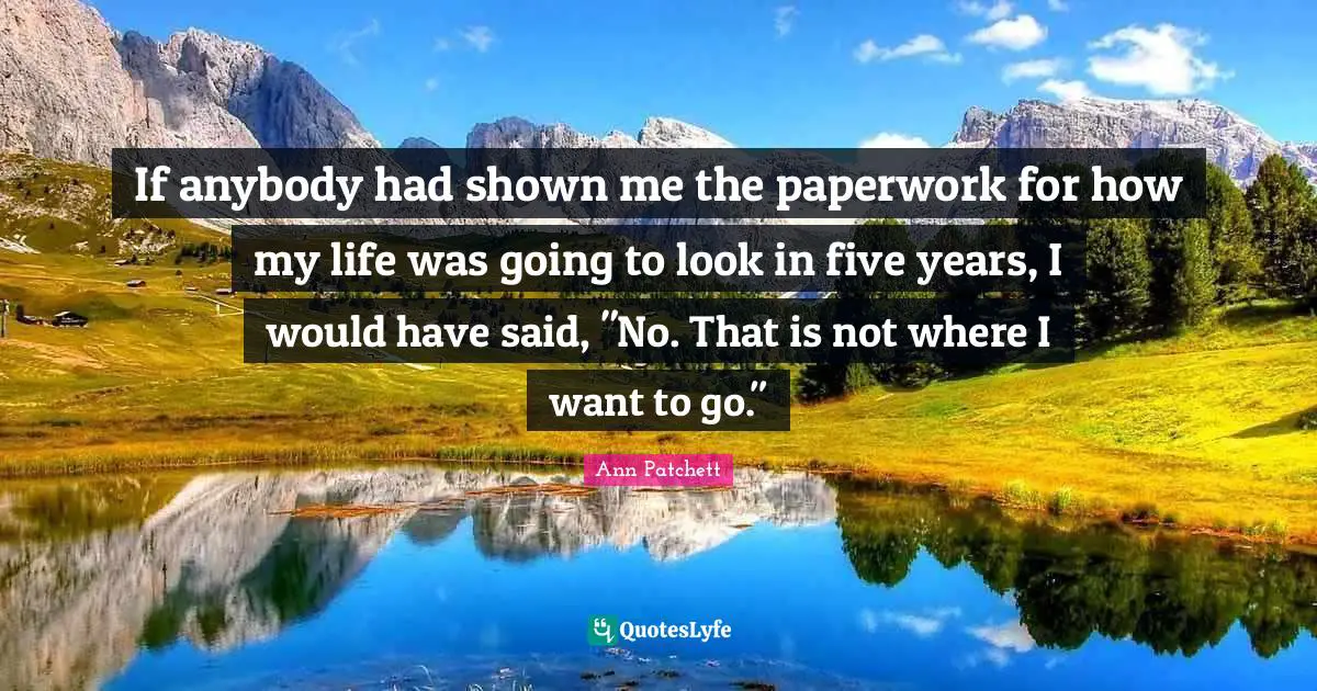 If anybody had shown me the paperwork for how my life was going to look in five years, I would have said, "No. That is not where I want to go."