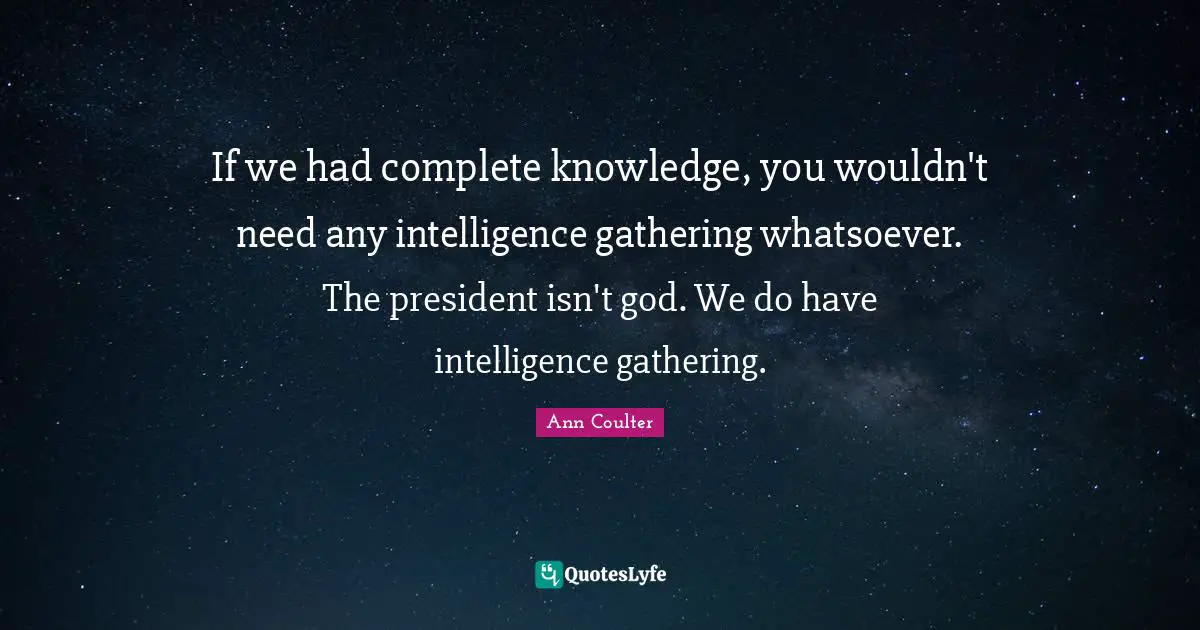 If we had complete knowledge, you wouldn't need any intelligence gathering whatsoever. The president isn't god. We do have intelligence gathering.