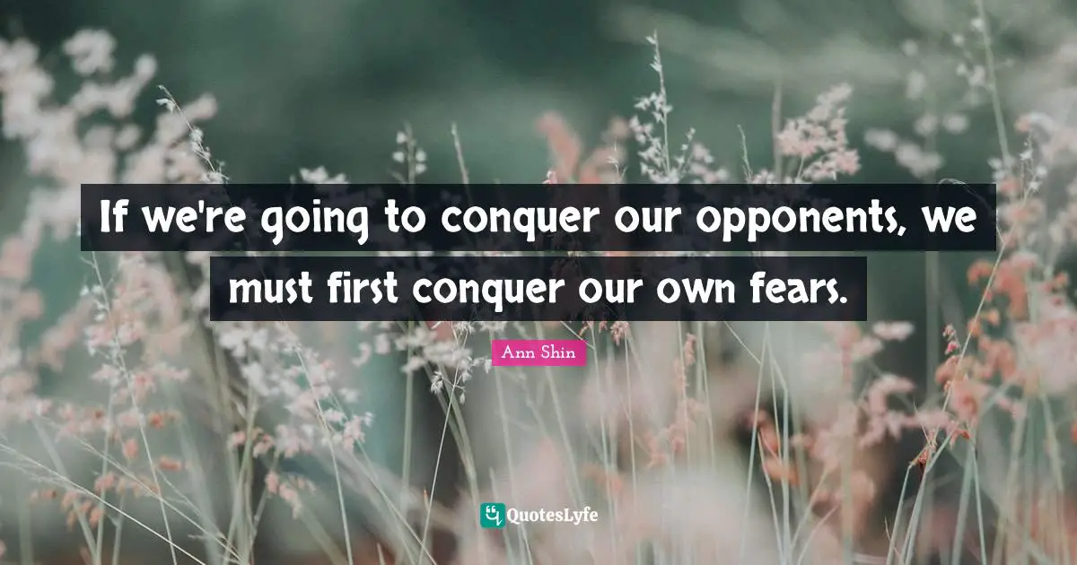 If we're going to conquer our opponents, we must first conquer our own fears.
