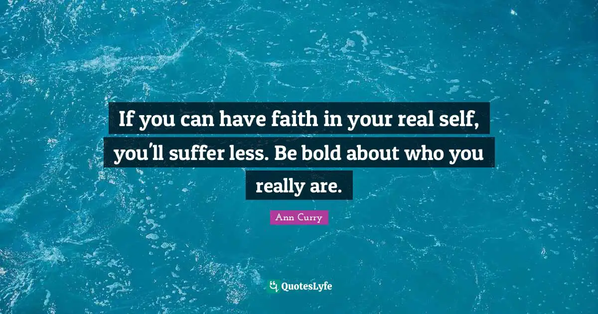 If you can have faith in your real self, you'll suffer less. Be bold about who you really are.