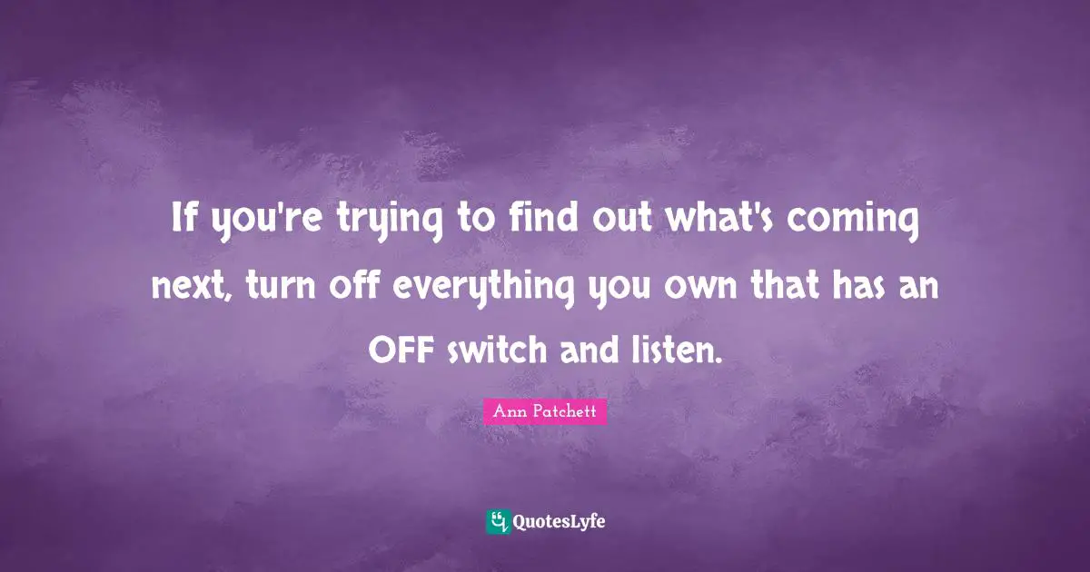 If you're trying to find out what's coming next, turn off everything you own that has an OFF switch and listen.