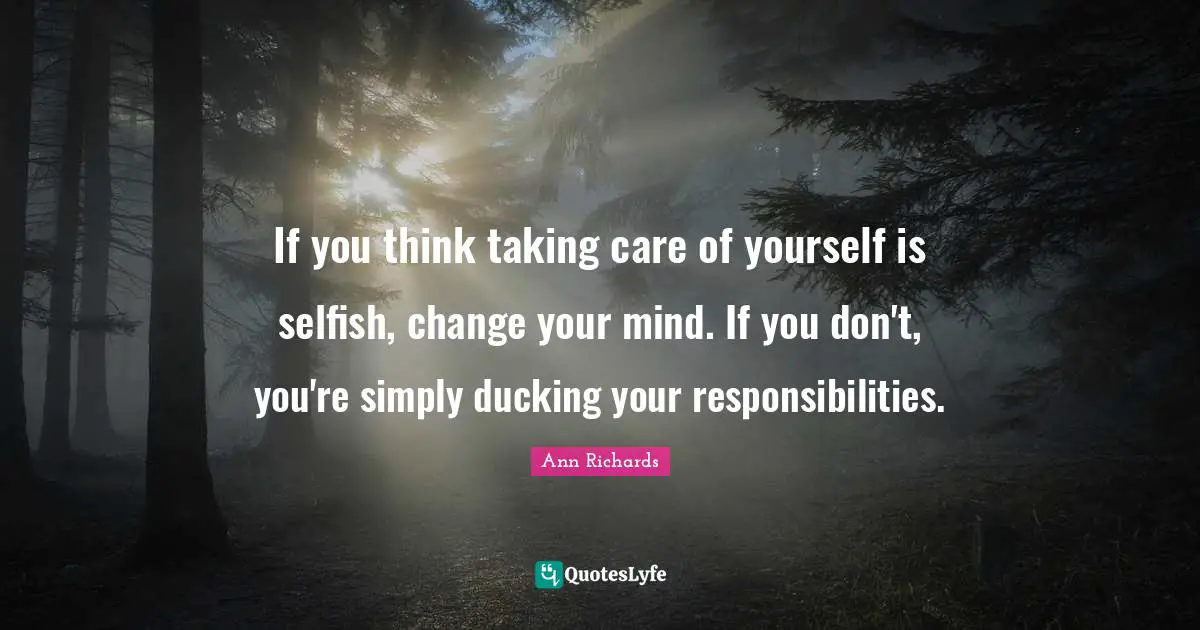 I. A. Richards Quotes: "If you think taking care of yourself is selfish, change your mind. If you don't, you're simply ducking your responsibilities."