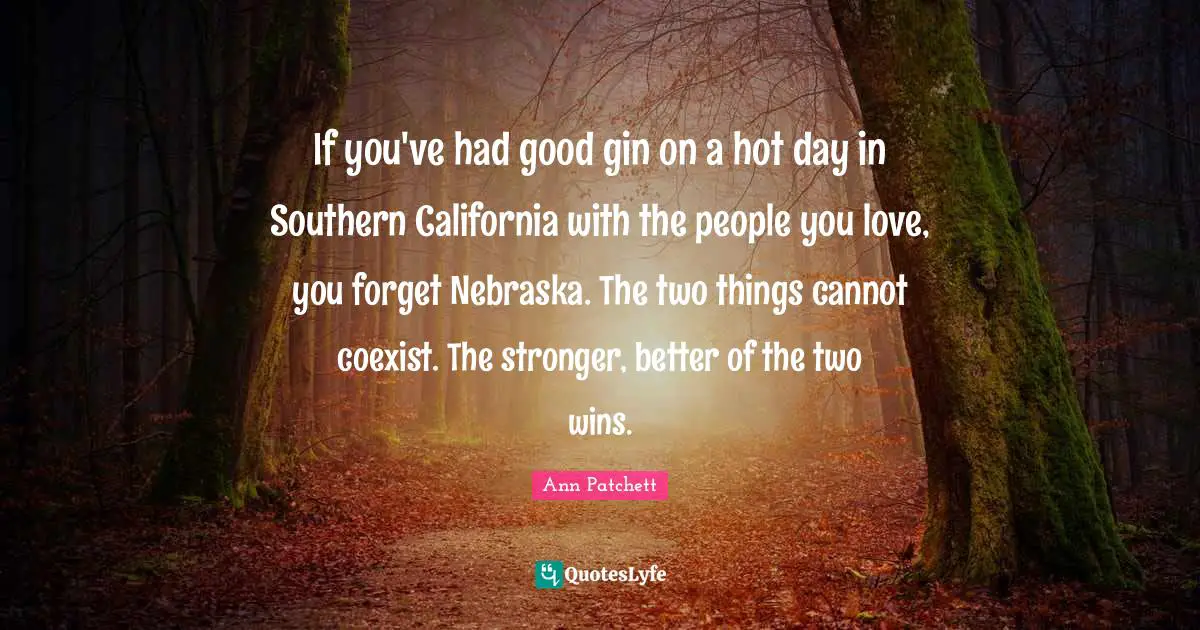 If you've had good gin on a hot day in Southern California with the people you love, you forget Nebraska. The two things cannot coexist. The stronger, better of the two wins.