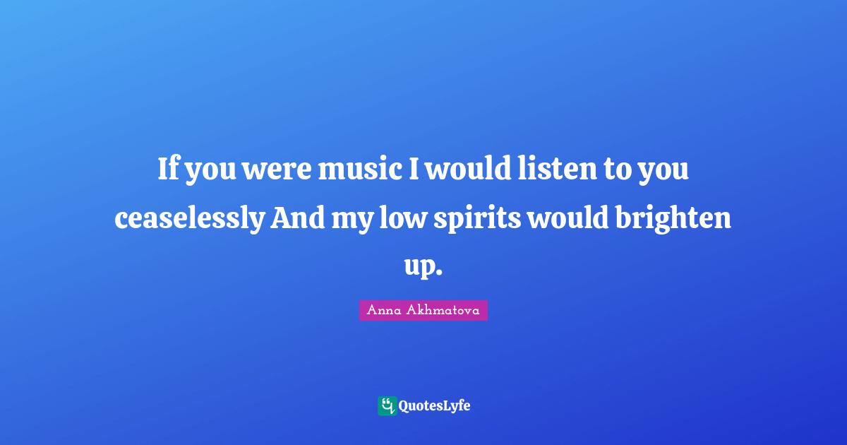 Anna Akhmatova Quotes: "If you were music I would listen to you ceaselessly And my low spirits would brighten up."