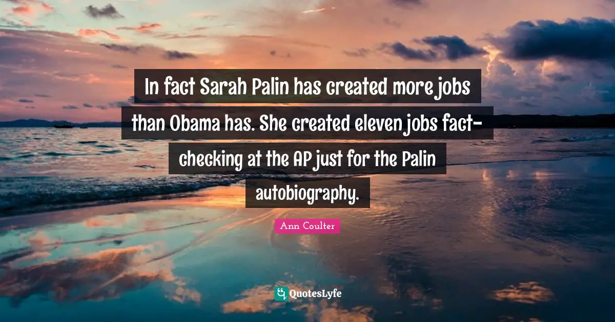 In fact Sarah Palin has created more jobs than Obama has. She created eleven jobs fact-checking at the AP just for the Palin autobiography.