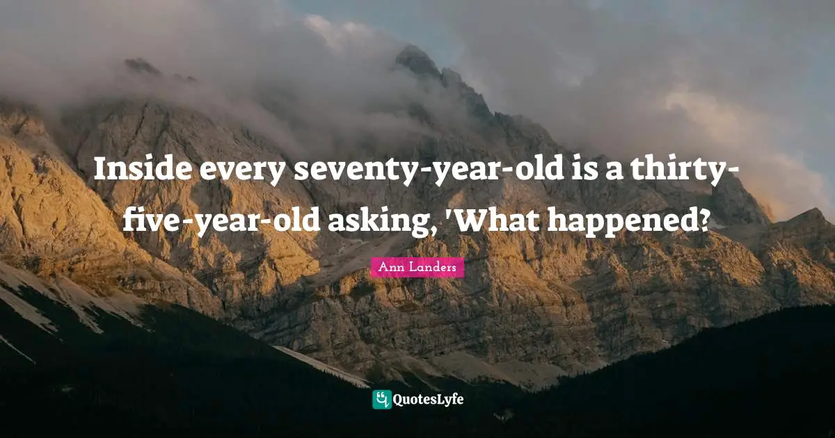 Inside every seventy-year-old is a thirty-five-year-old asking, 'What happened?